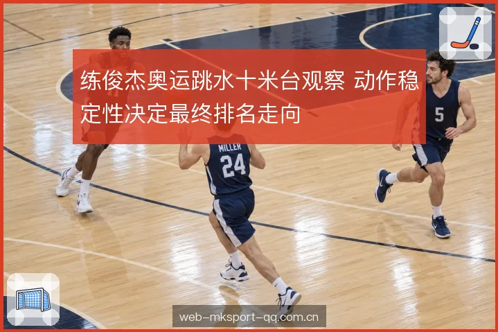 练俊杰奥运跳水十米台观察 动作稳定性决定最终排名走向