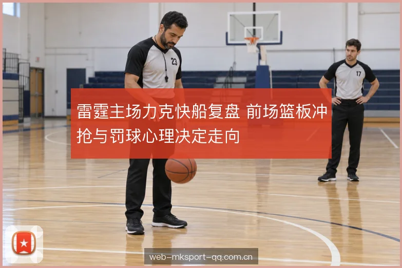 雷霆主场力克快船复盘 前场篮板冲抢与罚球心理决定走向