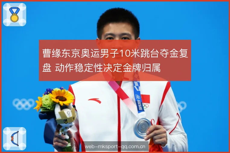 曹缘东京奥运男子10米跳台夺金复盘 动作稳定性决定金牌归属