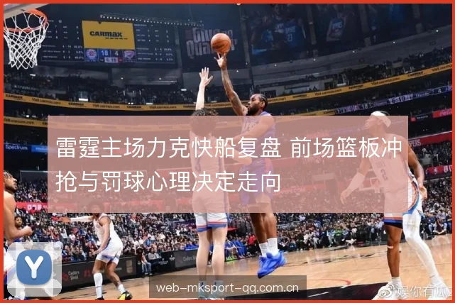 雷霆主场力克快船复盘 前场篮板冲抢与罚球心理决定走向 雷霆主场力克快船复盘 前场篮板冲抢与罚球心理决定走向